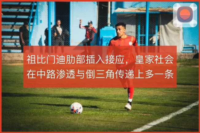 祖比门迪肋部插入接应,皇家社会在中路渗透与倒三角传递上多一条线路