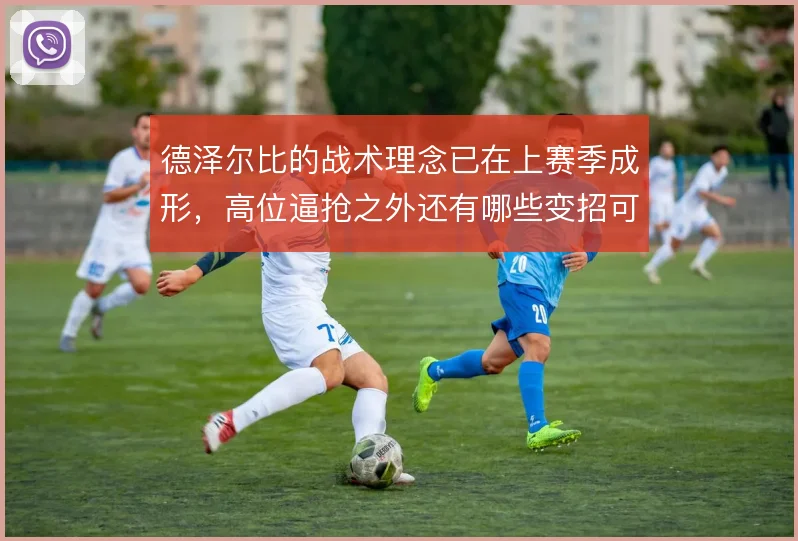 德泽尔比的战术理念已在上赛季成形，高位逼抢之外还有哪些变招可用