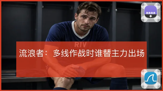 流浪者：多线作战时谁替主力出场