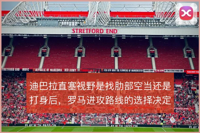 迪巴拉直塞视野是找肋部空当还是打身后,罗马进攻路线的选择决定破防方式
