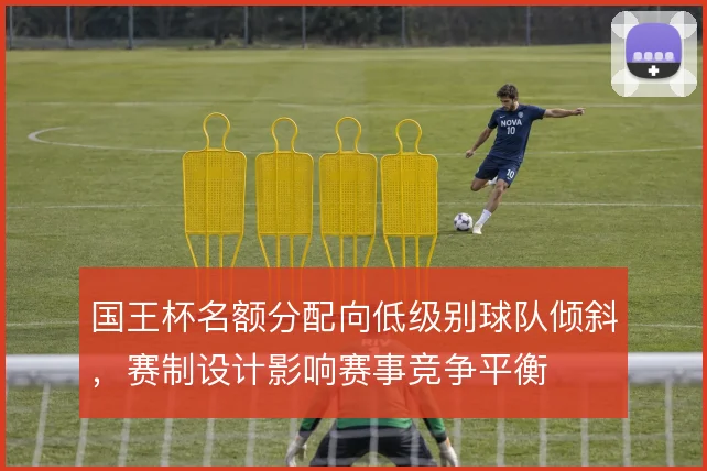 国王杯名额分配向低级别球队倾斜,赛制设计影响赛事竞争平衡