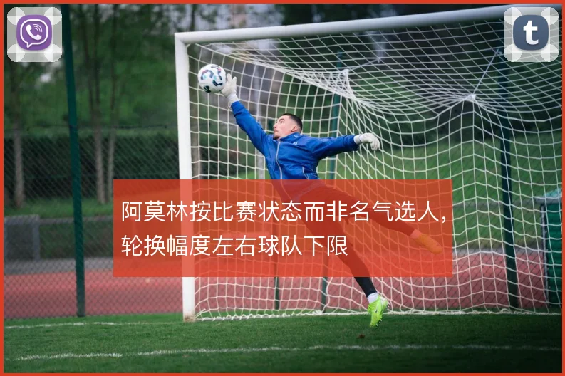 阿莫林按比赛状态而非名气选人，轮换幅度左右球队下限
