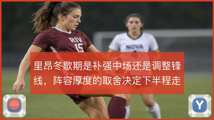 里昂冬歇期是补强中场还是调整锋线，阵容厚度的取舍决定下半程走势