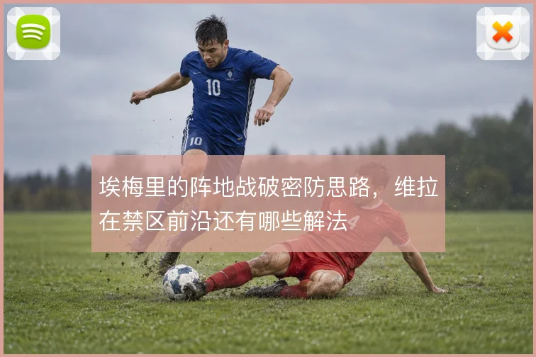 埃梅里的阵地战破密防思路，维拉在禁区前沿还有哪些解法