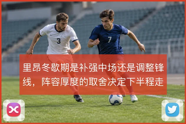 里昂冬歇期是补强中场还是调整锋线，阵容厚度的取舍决定下半程走势