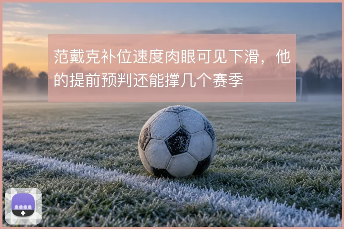范戴克补位速度肉眼可见下滑,他的提前预判还能撑几个赛季