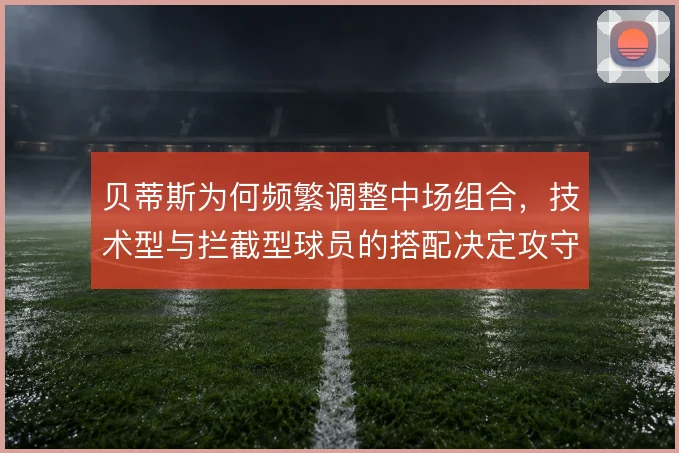 贝蒂斯为何频繁调整中场组合，技术型与拦截型球员的搭配决定攻守平衡