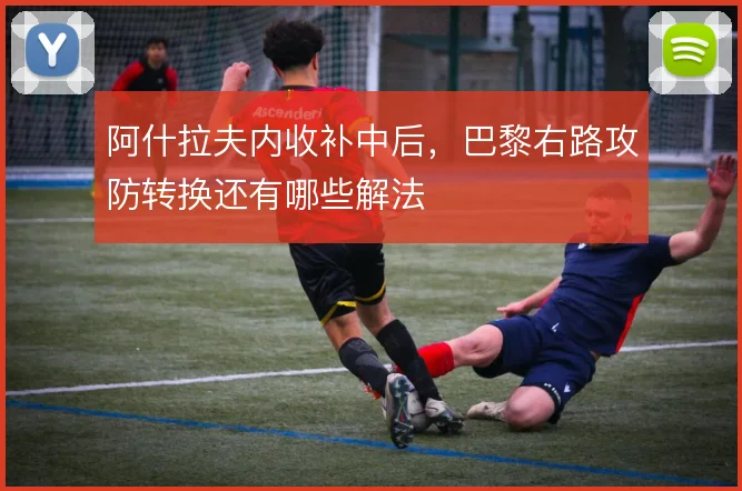 阿什拉夫内收补中后,巴黎右路攻防转换还有哪些解法