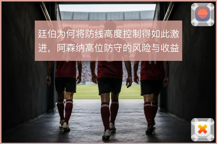 廷伯为何将防线高度控制得如此激进，阿森纳高位防守的风险与收益
