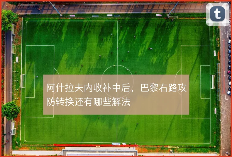 阿什拉夫内收补中后,巴黎右路攻防转换还有哪些解法
