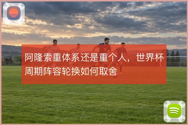 阿隆索重体系还是重个人,世界杯周期阵容轮换如何取舍