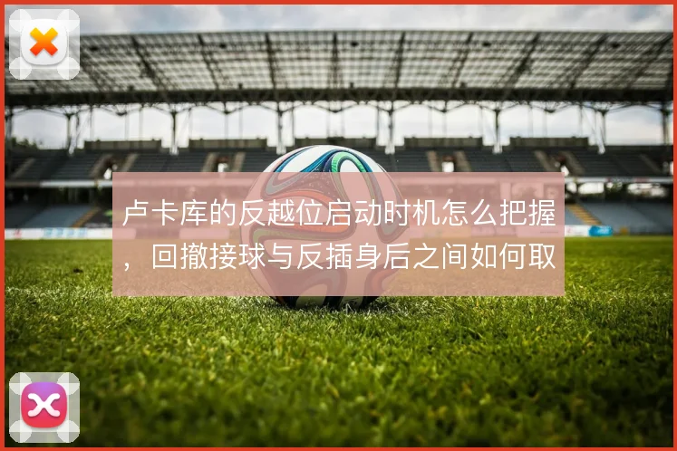 卢卡库的反越位启动时机怎么把握，回撤接球与反插身后之间如何取舍