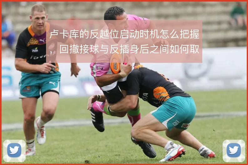 卢卡库的反越位启动时机怎么把握，回撤接球与反插身后之间如何取舍
