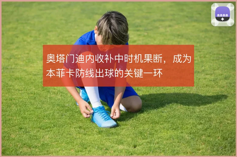 奥塔门迪内收补中时机果断，成为本菲卡防线出球的关键一环