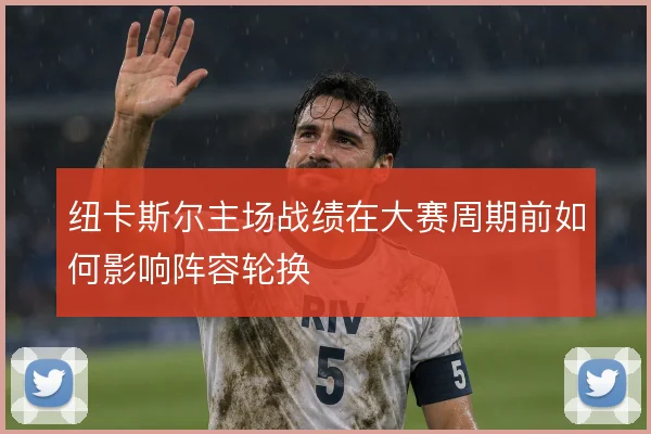 纽卡斯尔主场战绩在大赛周期前如何影响阵容轮换