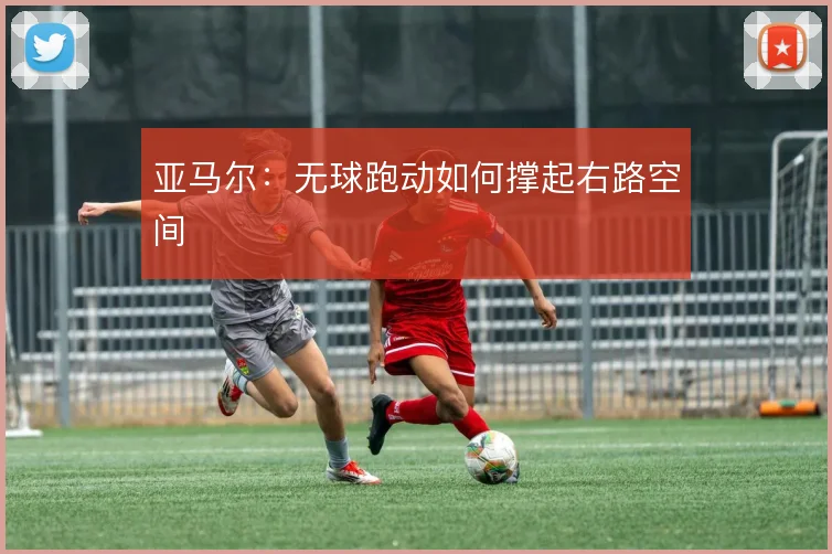 亚马尔：无球跑动如何撑起右路空间