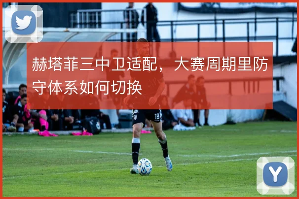 赫塔菲三中卫适配，大赛周期里防守体系如何切换