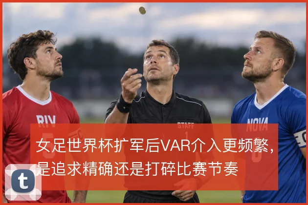 女足世界杯扩军后VAR介入更频繁，是追求精确还是打碎比赛节奏